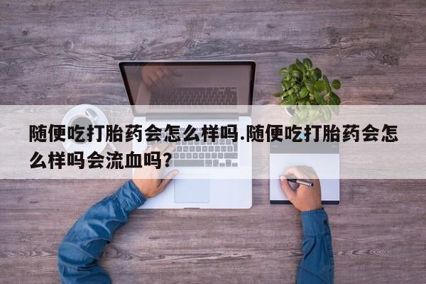 网上米索前列醇在线下单随便吃打胎药会怎么样吗.随便吃打胎药会怎么样吗会流血吗？