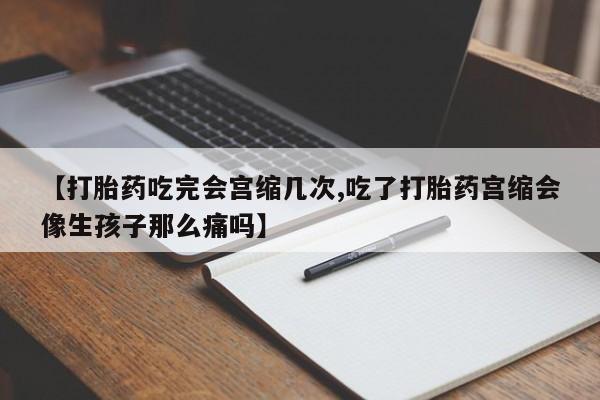 网上米索前列醇在线下单【打胎药吃完会宫缩几次,吃了打胎药宫缩会像生孩子那么痛吗】
