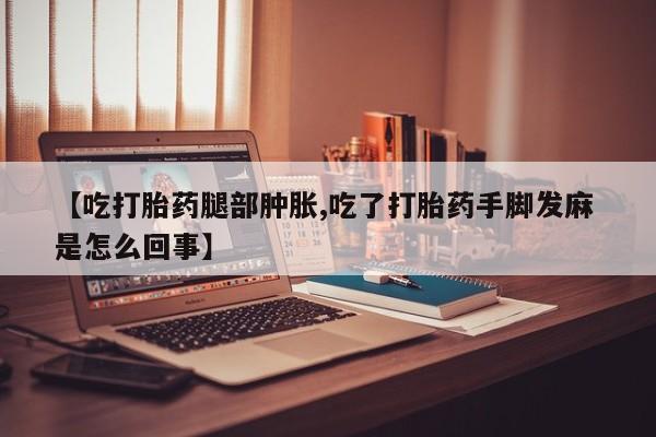 网上米索前列醇在线下单【吃打胎药腿部肿胀,吃了打胎药手脚发麻 是怎么回事】