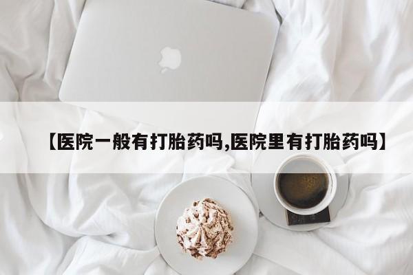 网上米索前列醇在线下单【医院一般有打胎药吗,医院里有打胎药吗】