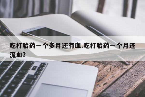 网上米索前列醇在线下单吃打胎药一个多月还有血.吃打胎药一个月还流血？