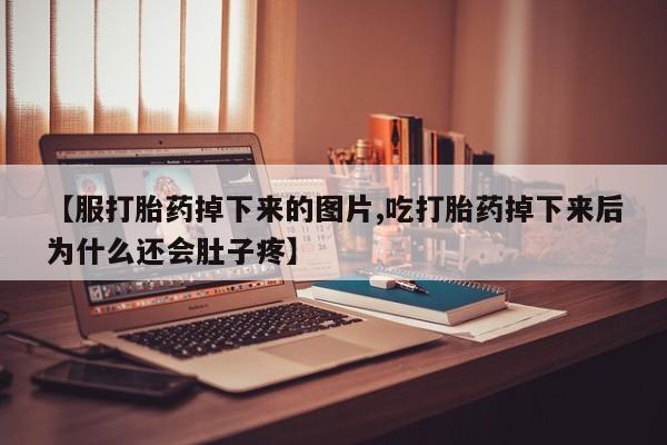 网上米索前列醇在线下单【服打胎药掉下来的图片,吃打胎药掉下来后为什么还会肚子疼】