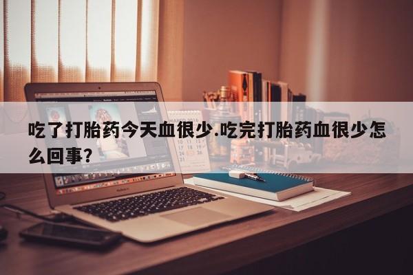 网上米索前列醇在线下单吃了打胎药今天血很少.吃完打胎药血很少怎么回事？