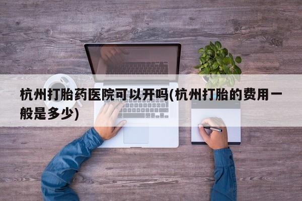 网上米索前列醇在线下单杭州打胎药医院可以开吗(杭州打胎的费用一般是多少)