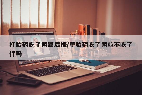 网上米索前列醇在线下单打胎药吃了两颗后悔/堕胎药吃了两粒不吃了行吗