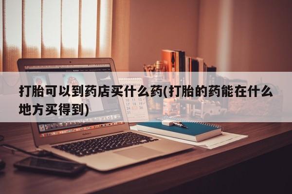 网上米索前列醇在线下单打胎可以到药店买什么药(打胎的药能在什么地方买得到)