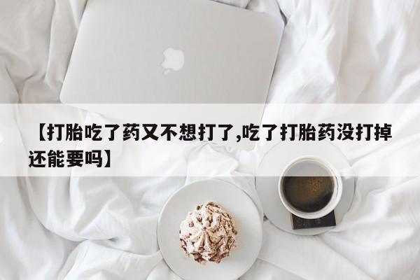 网上米索前列醇在线下单【打胎吃了药又不想打了,吃了打胎药没打掉还能要吗】