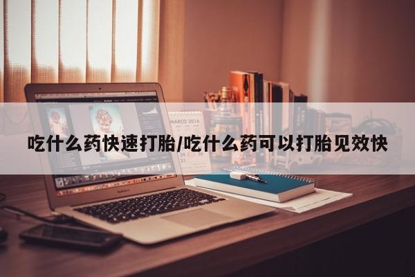 网上米索前列醇在线下单吃什么药快速打胎/吃什么药可以打胎见效快