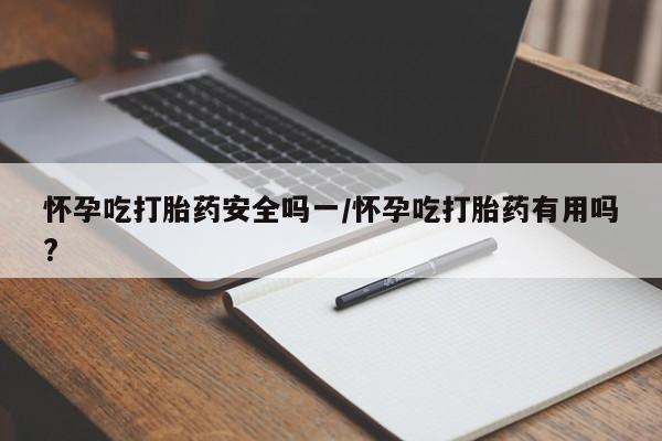 网上米索前列醇在线下单怀孕吃打胎药安全吗一/怀孕吃打胎药有用吗?