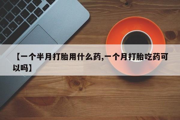 网上米索前列醇在线下单【一个半月打胎用什么药,一个月打胎吃药可以吗】