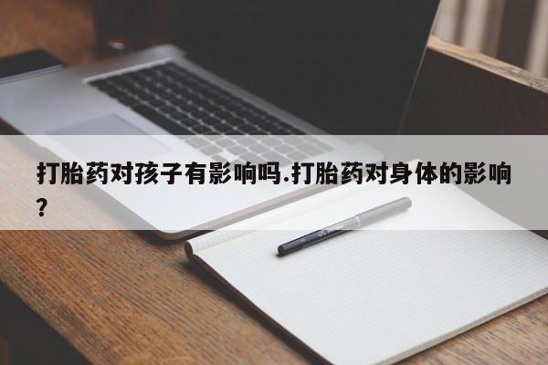 网上米索前列醇在线下单打胎药对孩子有影响吗.打胎药对身体的影响？