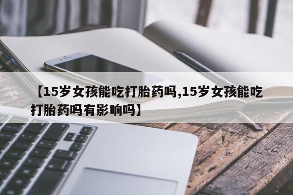网上米索前列醇在线下单【15岁女孩能吃打胎药吗,15岁女孩能吃打胎药吗有影响吗】