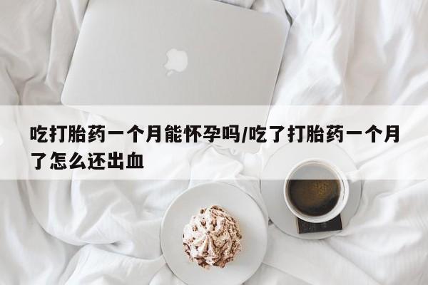 网上米索前列醇在线下单吃打胎药一个月能怀孕吗/吃了打胎药一个月了怎么还出血